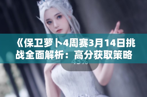 《保卫萝卜4周赛3月14日挑战全面解析：高分获取策略与详细关卡攻略》