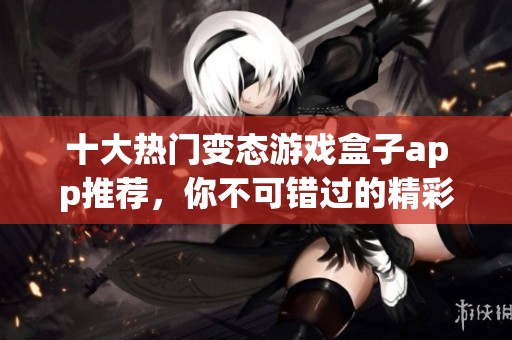 十大热门变态游戏盒子app推荐，你不可错过的精彩选择与玩法介绍