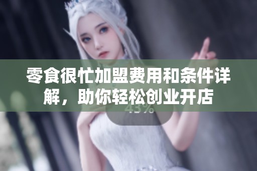 零食很忙加盟费用和条件详解，助你轻松创业开店