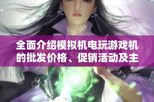全面介绍模拟机电玩游戏机的批发价格、促销活动及主要产地信息