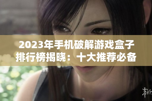 2023年手机破解游戏盒子排行榜揭晓：十大推荐必备游戏盒子详解