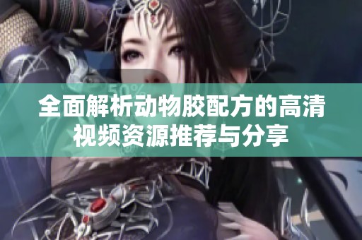 全面解析动物胶配方的高清视频资源推荐与分享