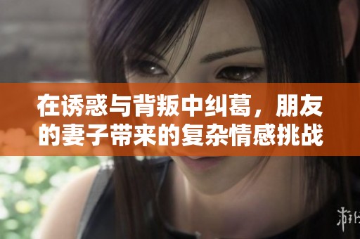 在诱惑与背叛中纠葛，朋友的妻子带来的复杂情感挑战
