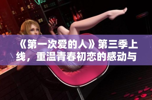 《第一次爱的人》第三季上线，重温青春初恋的感动与甜蜜