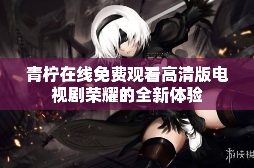 青柠在线免费观看高清版电视剧荣耀的全新体验