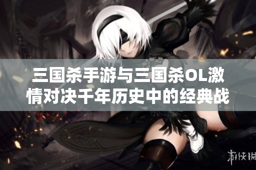三国杀手游与三国杀OL激情对决千年历史中的经典战火重燃
