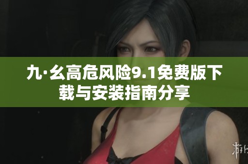 九·幺高危风险9.1免费版下载与安装指南分享