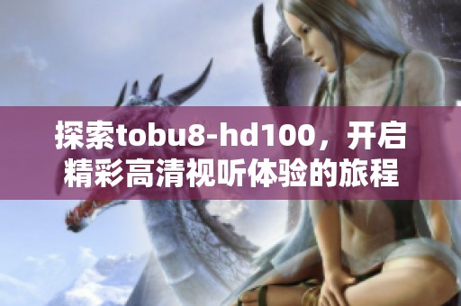 探索tobu8-hd100，开启精彩高清视听体验的旅程