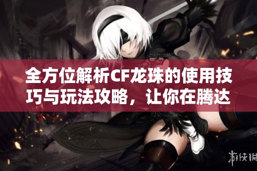 全方位解析CF龙珠的使用技巧与玩法攻略，让你在腾达手游网畅玩无阻
