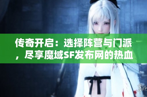 传奇开启：选择阵营与门派，尽享魔域SF发布网的热血争霸之旅！