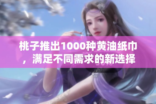 桃子推出1000种黄油纸巾，满足不同需求的新选择