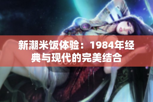新潮米饭体验：1984年经典与现代的完美结合