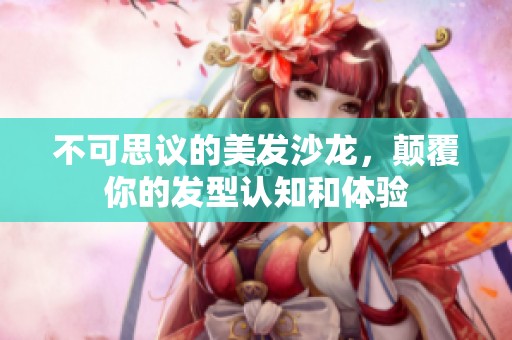 不可思议的美发沙龙，颠覆你的发型认知和体验