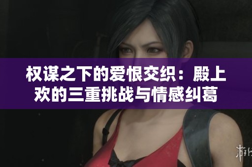 权谋之下的爱恨交织：殿上欢的三重挑战与情感纠葛