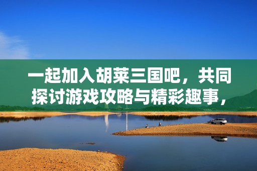 一起加入胡莱三国吧，共同探讨游戏攻略与精彩趣事，尽享游戏乐趣！