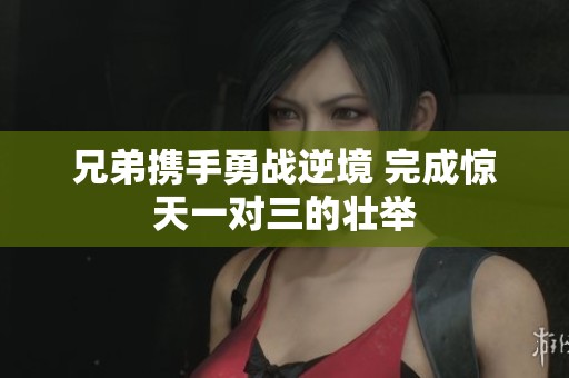 兄弟携手勇战逆境 完成惊天一对三的壮举