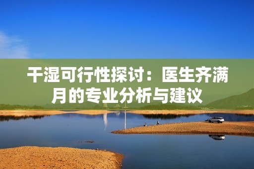 干湿可行性探讨：医生齐满月的专业分析与建议