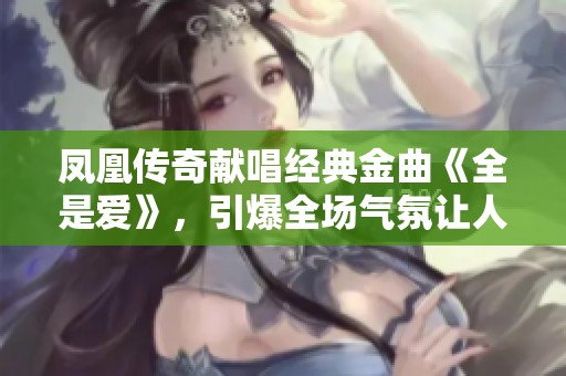 凤凰传奇献唱经典金曲《全是爱》，引爆全场气氛让人热血沸腾