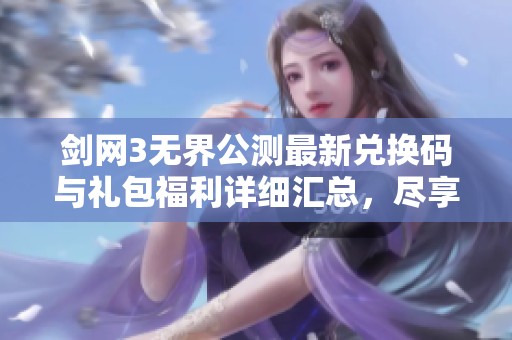 剑网3无界公测最新兑换码与礼包福利详细汇总，尽享游戏乐趣与超值奖励