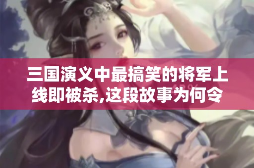 三国演义中最搞笑的将军上线即被杀,这段故事为何令人捧腹千年不衰