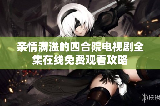 亲情满溢的四合院电视剧全集在线免费观看攻略