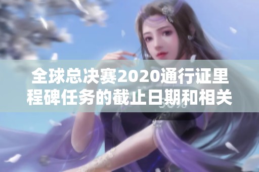 全球总决赛2020通行证里程碑任务的截止日期和相关信息解析