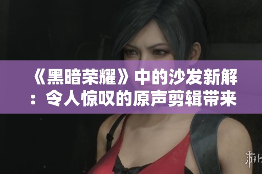 《黑暗荣耀》中的沙发新解：令人惊叹的原声剪辑带来的独特体验
