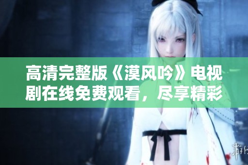 高清完整版《漠风吟》电视剧在线免费观看，尽享精彩剧情
