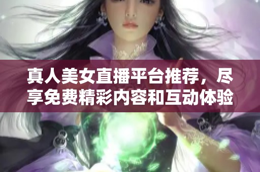 真人美女直播平台推荐，尽享免费精彩内容和互动体验