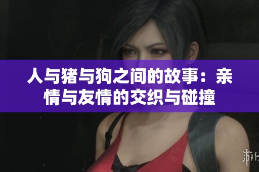 人与猪与狗之间的故事：亲情与友情的交织与碰撞