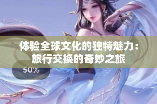 体验全球文化的独特魅力：旅行交换的奇妙之旅