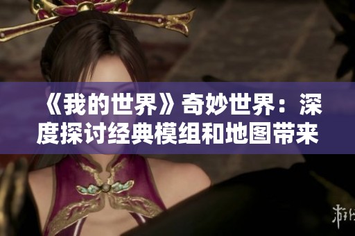 《我的世界》奇妙世界：深度探讨经典模组和地图带来的创意与乐趣的无限可能性