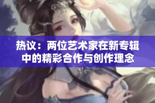 热议：两位艺术家在新专辑中的精彩合作与创作理念