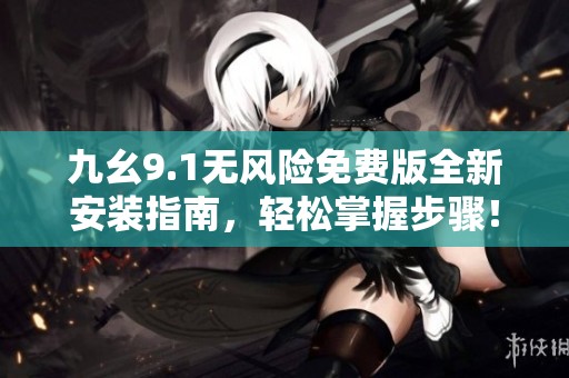 九幺9.1无风险免费版全新安装指南，轻松掌握步骤！