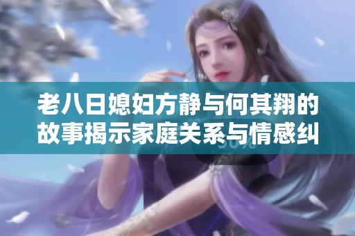 老八日媳妇方静与何其翔的故事揭示家庭关系与情感纠葛