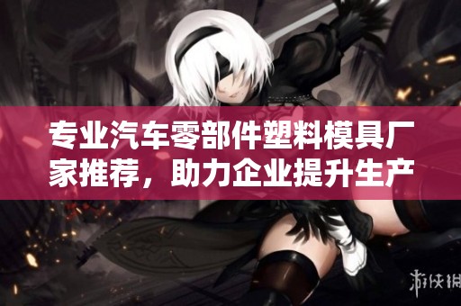 专业汽车零部件塑料模具厂家推荐，助力企业提升生产效率与产品质量