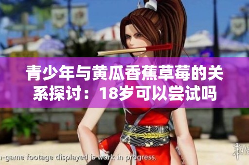 青少年与黄瓜香蕉草莓的关系探讨：18岁可以尝试吗