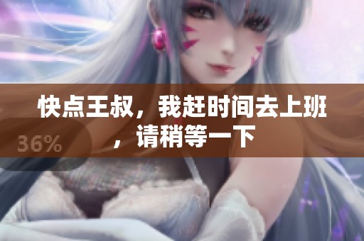 快点王叔，我赶时间去上班，请稍等一下