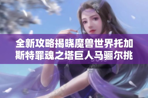 全新攻略揭晓魔兽世界托加斯特罪魂之塔巨人马骊尔挑战技巧及BOSS登顶秘诀