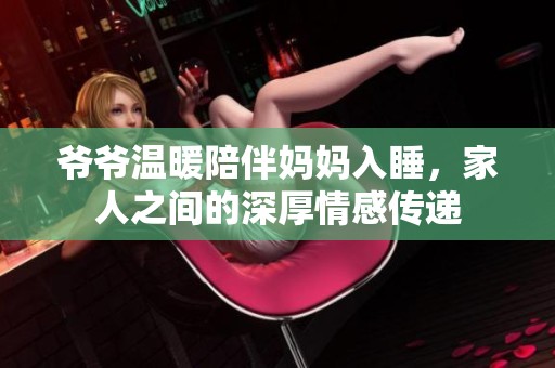 爷爷温暖陪伴妈妈入睡，家人之间的深厚情感传递
