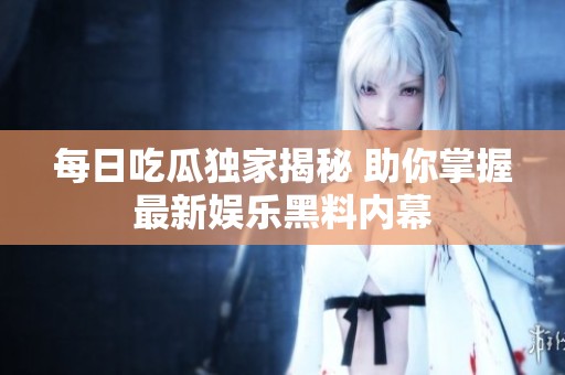 每日吃瓜独家揭秘 助你掌握最新娱乐黑料内幕