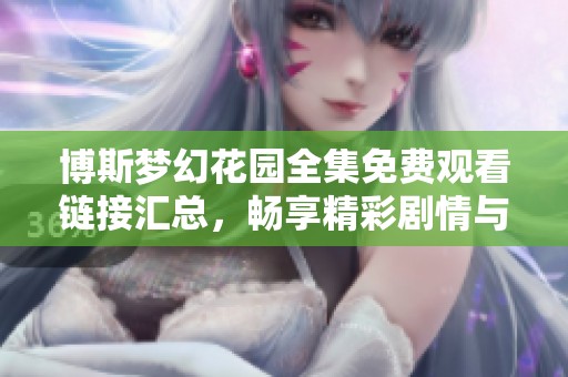 博斯梦幻花园全集免费观看链接汇总，畅享精彩剧情与视觉盛宴