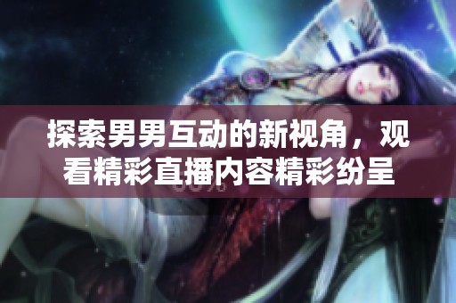 探索男男互动的新视角，观看精彩直播内容精彩纷呈