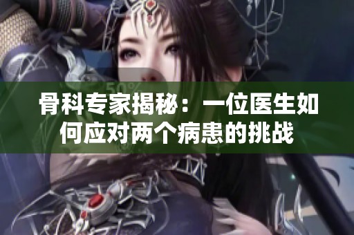 骨科专家揭秘：一位医生如何应对两个病患的挑战