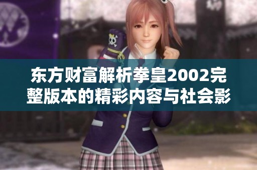 东方财富解析拳皇2002完整版本的精彩内容与社会影响力探讨