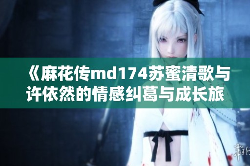 《麻花传md174苏蜜清歌与许依然的情感纠葛与成长旅程》