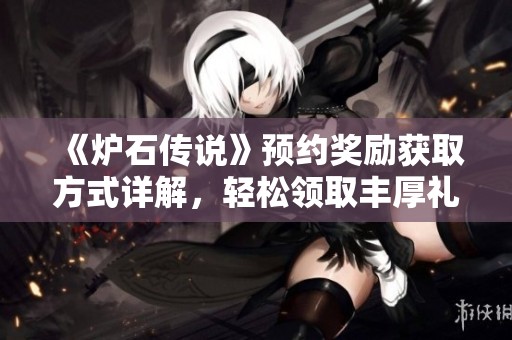 《炉石传说》预约奖励获取方式详解，轻松领取丰厚礼包步骤全介绍