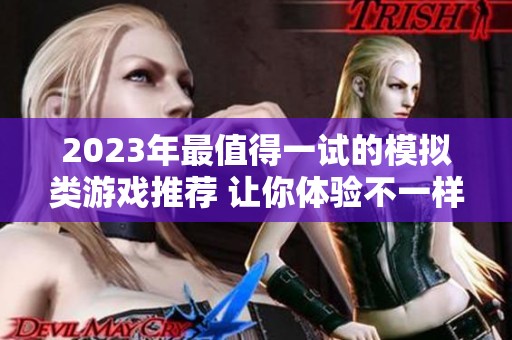 2023年最值得一试的模拟类游戏推荐 让你体验不一样的虚拟生活乐趣