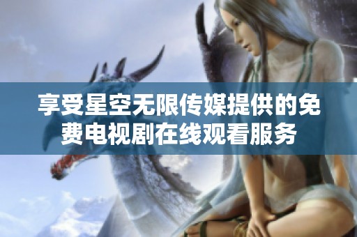 享受星空无限传媒提供的免费电视剧在线观看服务