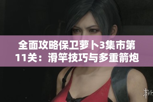 全面攻略保卫萝卜3集市第11关：滑竿技巧与多重箭炮塔建造指南